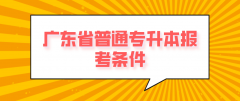 2022年广东省普通专升本报考条件要求是什么？