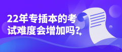 22年专插本的考试难度会增加吗？