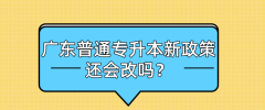 2022年广东省普通专升本新政策还会改吗？