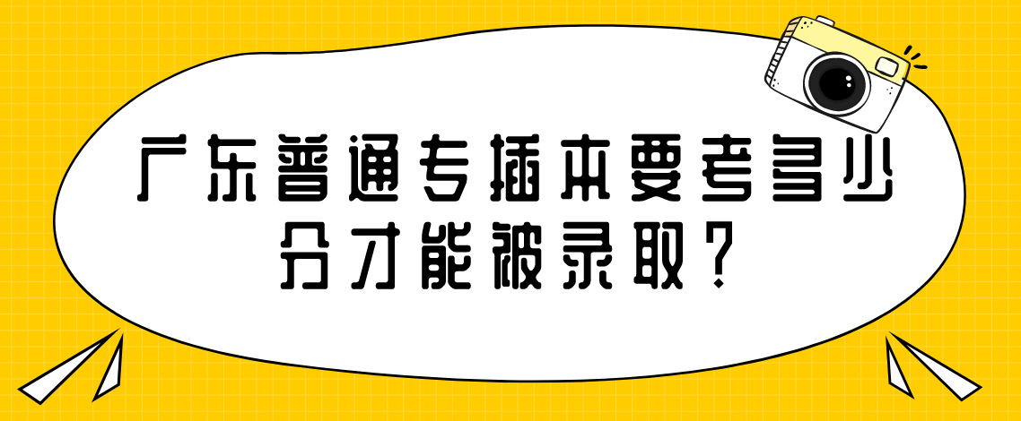 广东普通专插本要考多少分才能被录取？