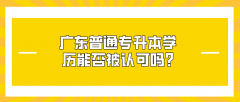 广东普通专升本学历能否被认可呢？