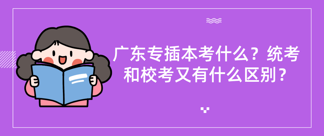 广东专插本（普通专升本）考什么？统考和校考又有什么区别？