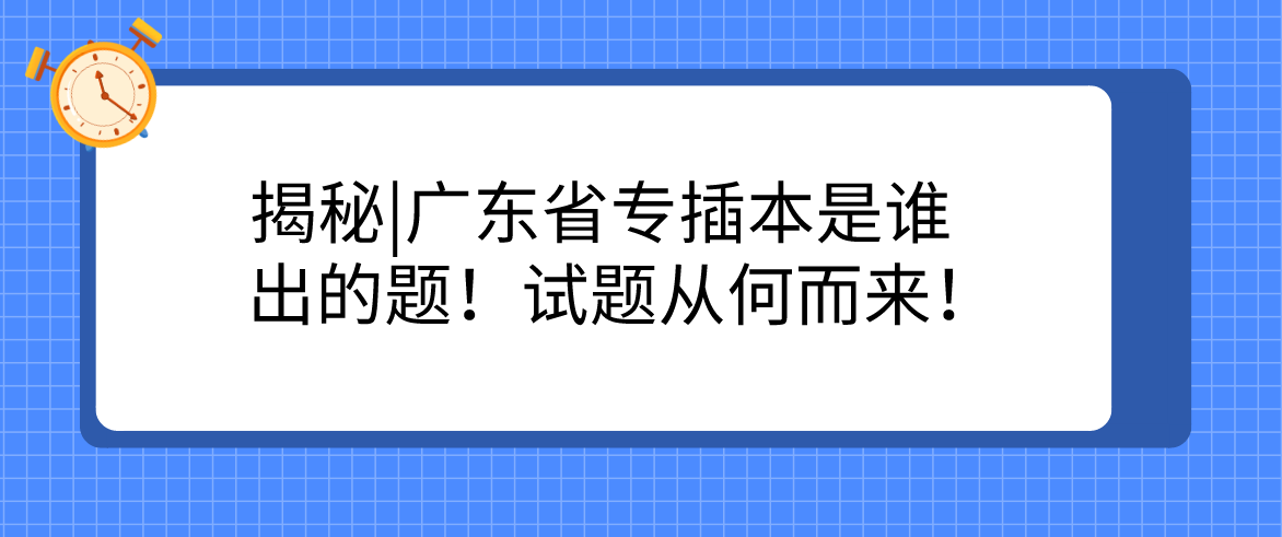 揭秘|广东省专插本试题由谁出！试题从何而来！