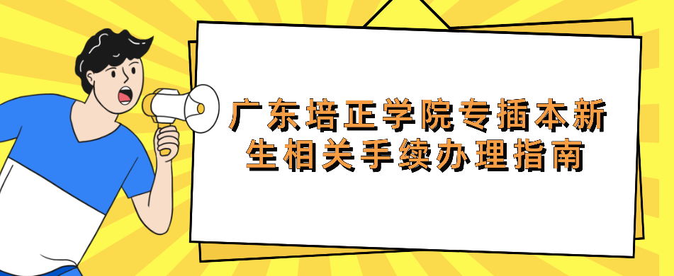 广东培正学院丨2022年专插本新生相关手续办理指南