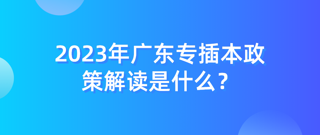 2023年广东省专插本政策解读是什么？