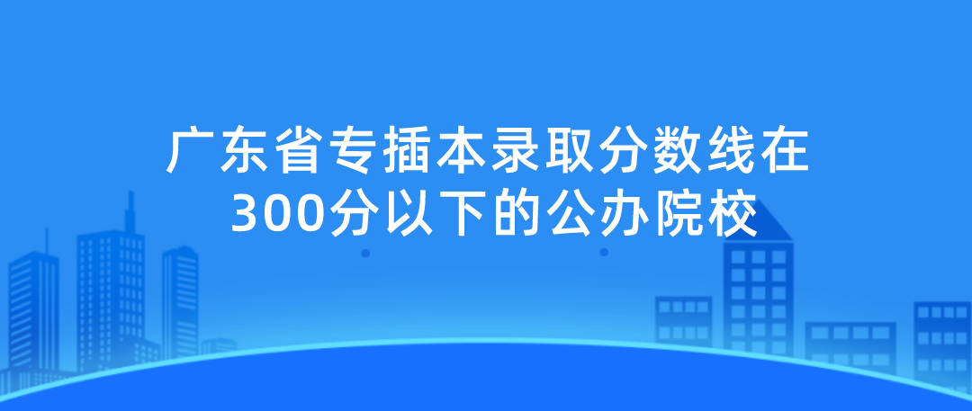 广东省专插本录取分数线在300分以下的公办院校有哪些？