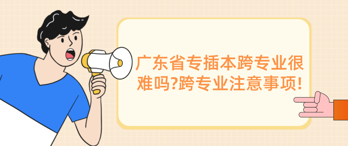 广东省专插本跨专业很难吗?跨专业注意事项!