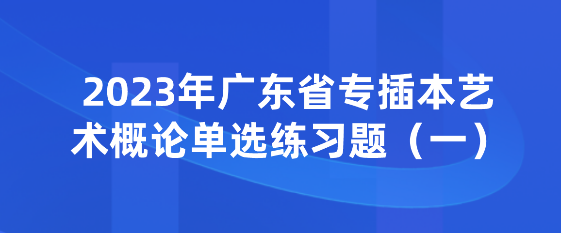 2023年广东省专插本艺术概论单选练习题（一）