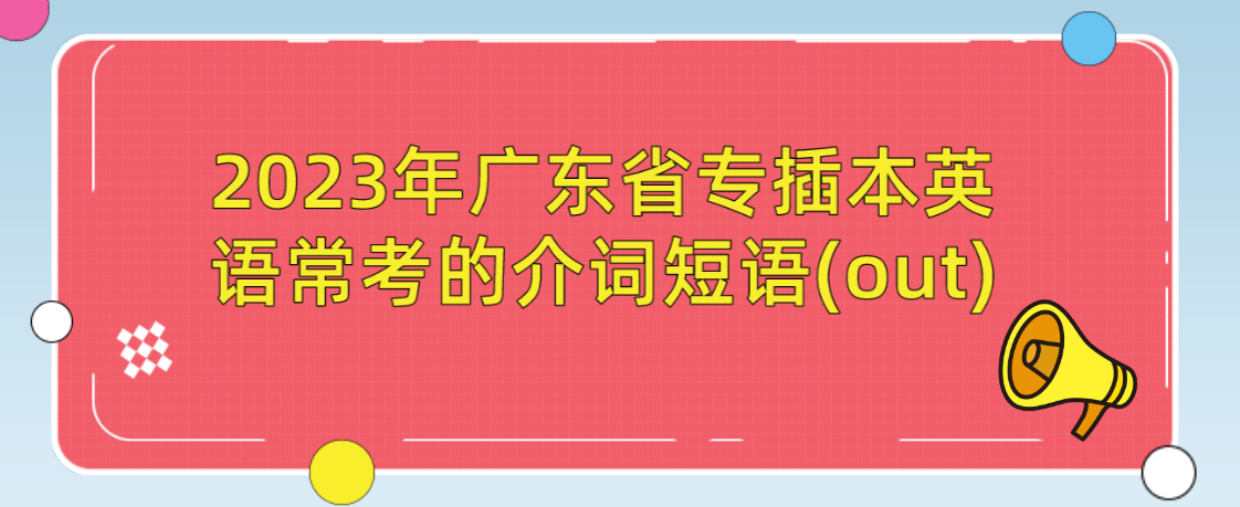 2023年广东省专插本英语常考的介词短语(out)