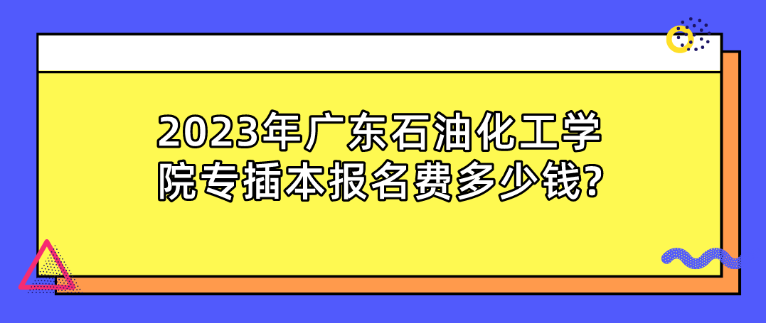 2023年广东石油化工学院专插本报名费多少钱?