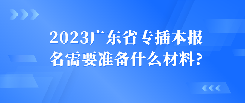 2023年广东省专插本报名需要准备什么材料?