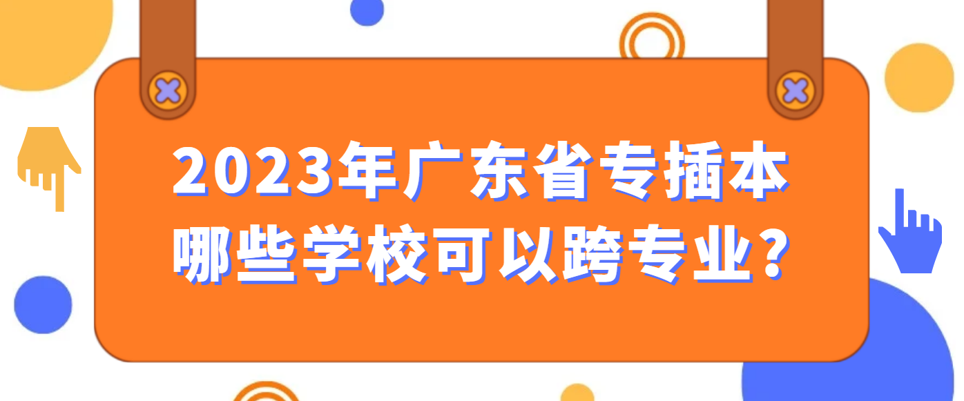 2023年广东省专插本哪些学校可以跨专业?