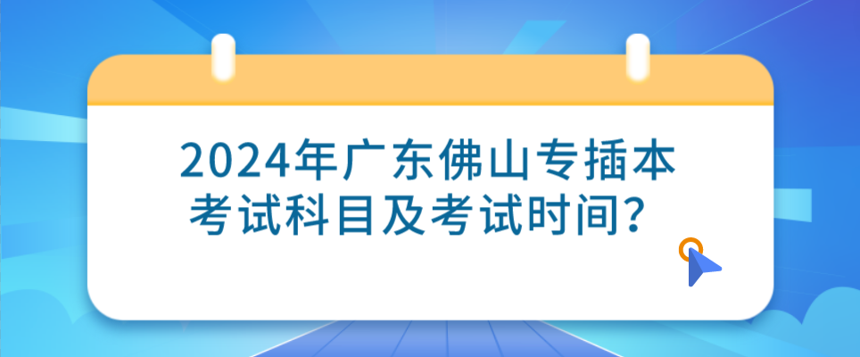 2024年广东佛山专插本考试科目及考试时间？