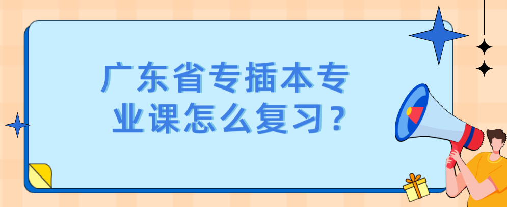 广东省专插本专业课怎么复习？