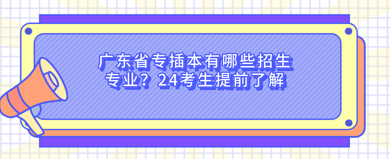 广东省专插本有哪些招生专业？24考生提前了解