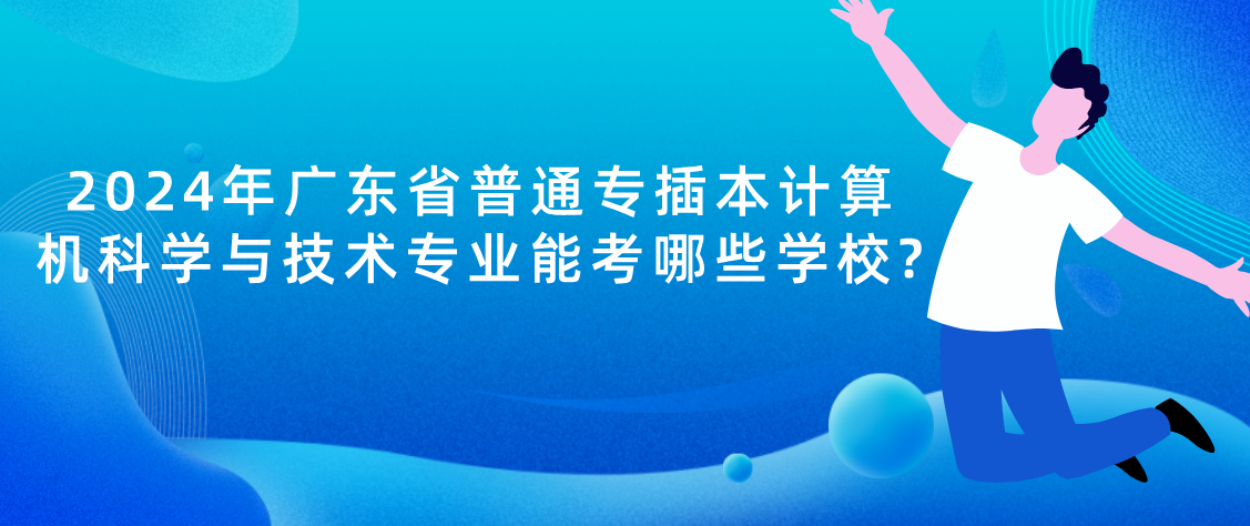 2024年广东省普通专插本计算机科学与技术专业能考哪些学校?