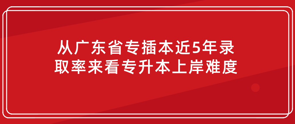 从广东省专插本近5年录取率来看专升本上岸难度