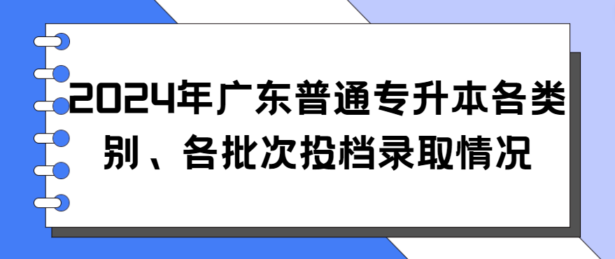 2024年广东普通专升本各类别、各批次投档录取情况