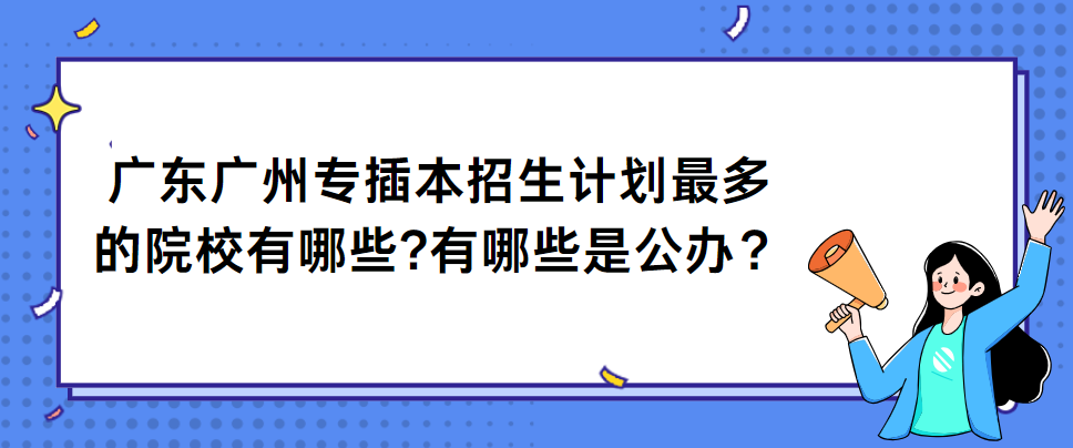 广东广州专插本招生计划最多的院校有哪些?有哪些是公办？