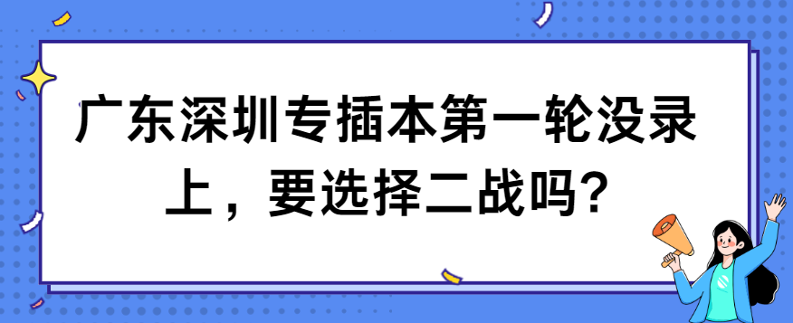 广东深圳专插本第一轮没录上，要选择二战吗?