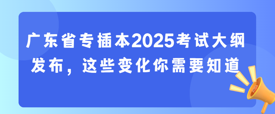 广东省专插本2025考试大纲发布，这些变化你需要知道