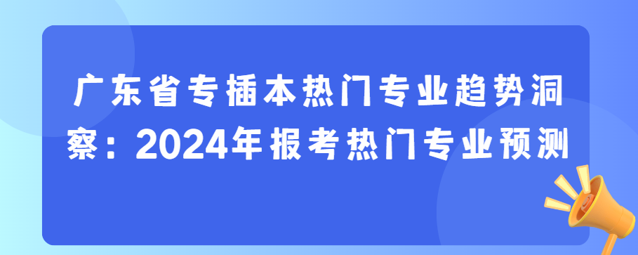 广东省专插本热门专业趋势洞察：2024年报考热门专业预测