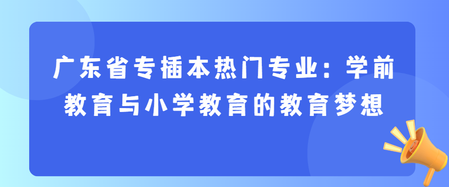 广东省专插本热门专业：学前教育与小学教育的教育梦想