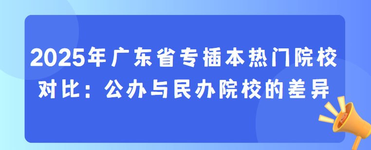 2025年广东省专插本热门院校对比：公办与民办院校的差异