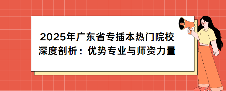 2025年广东省专插本热门院校深度剖析：优势专业与师资力量