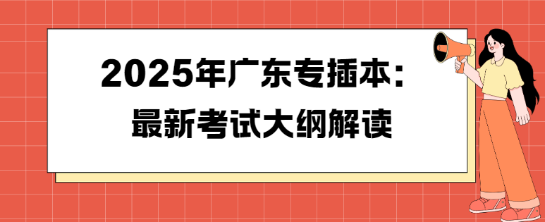 2025年广东省专插本：最新考试大纲解读