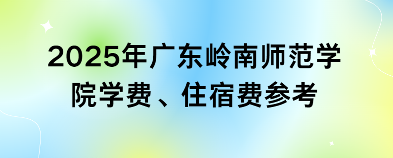 2025年广东岭南师范学院专插本学费、住宿费参考