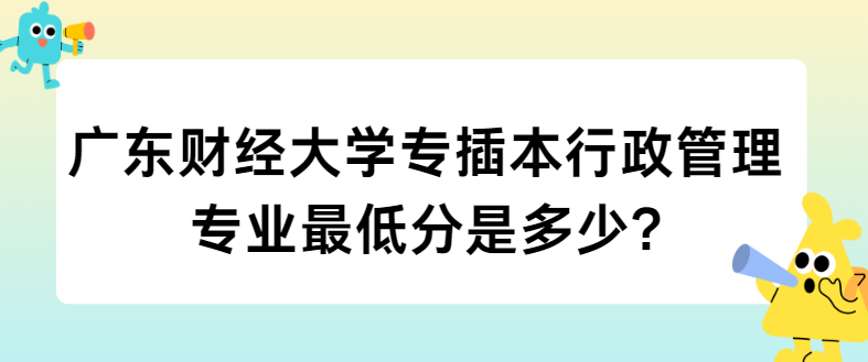 广东财经大学专插本行政管理专业最低分是多少?