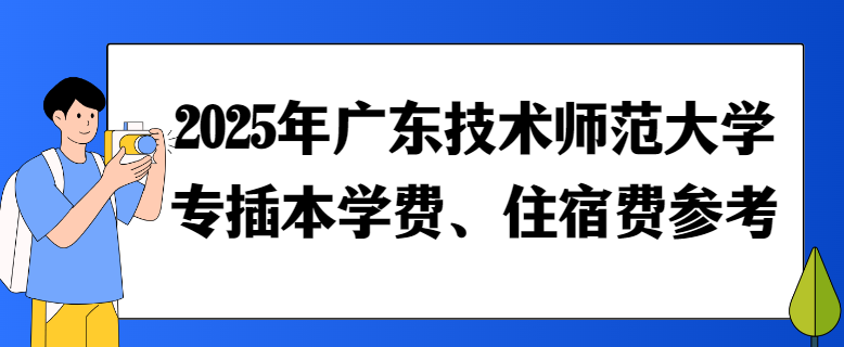 2025年广东技术师范大学专插本学费、住宿费参考