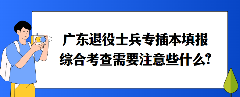 广东退役士兵专插本填报综合考查需要注意些什么?