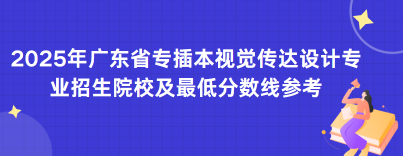 2025年广东省专插本视觉传达设计专业招生院校及最低分数线参考