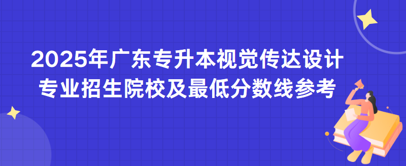 2025年广东专升本视觉传达设计专业招生院校及最低分数线参考