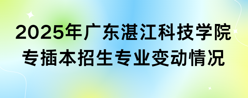 2025年广东湛江科技学院专插本招生专业变动情况