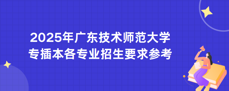 2025年广东技术师范大学专插本各专业招生要求参考