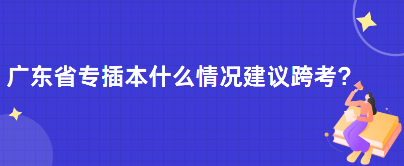 广东省专插本什么情况建议跨考?