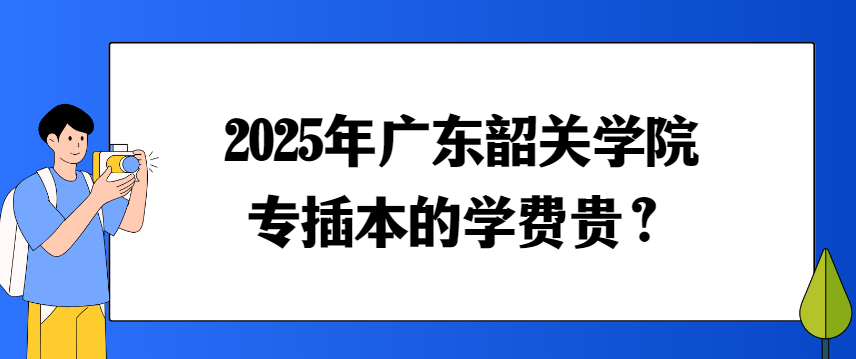 2025年广东韶关学院专插本的学费贵？