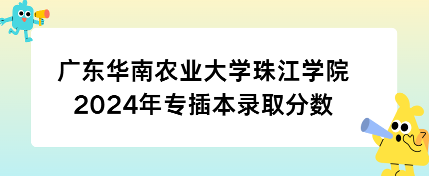 广东华南农业大学珠江学院2024年专插本录取分数