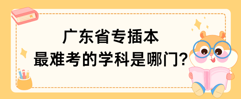 广东省专插本最难考的学科是哪门?