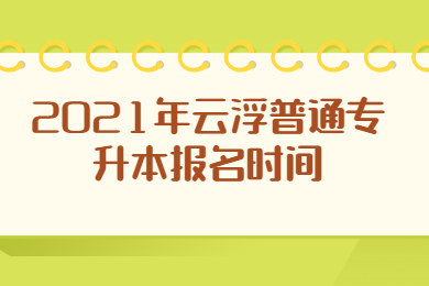 2021年云浮普通专升本报名时间