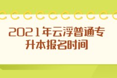 2021年广东云浮普通专升本报名时间