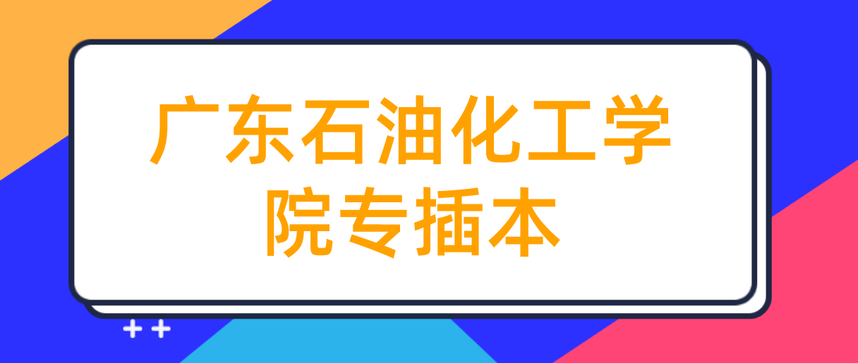 2022年广东石油化工学院专插本招生计划什么时候公布呢?(图1)